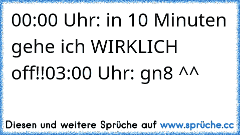 00:00 Uhr: in 10 Minuten gehe ich WIRKLICH off!!
03:00 Uhr: gn8 ^^