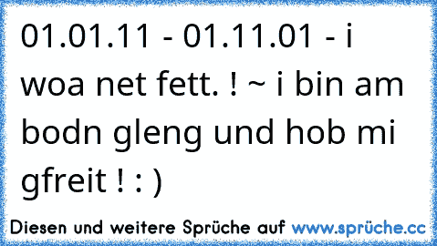 01.01.11 - 01.11.01 - i woa net fett. ! ~ i bin am bodn gleng und hob mi gfreit ! : )