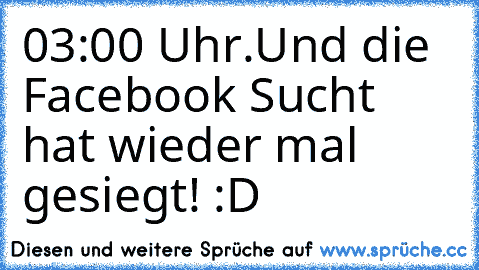 03:00 Uhr.
Und die Facebook Sucht hat wieder mal gesiegt! :D ♥