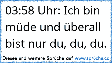 03:58 Uhr: Ich bin müde und überall bist nur du, du, du.