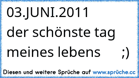 03.JUNI.2011 ♥ ♥ ♥ ♥ ♥ der schönste tag meines lebens ♥ ♥ ♥ ♥ ♥ ;)