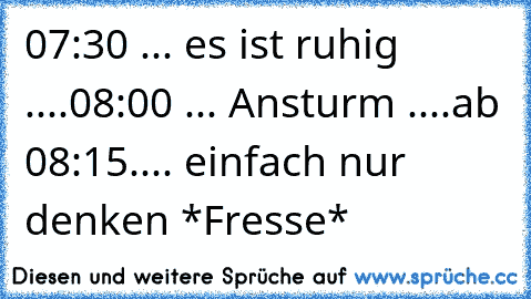 07:30 ... es ist ruhig ....
08:00 ... Ansturm ....
ab 08:15.... einfach nur denken *Fresse*