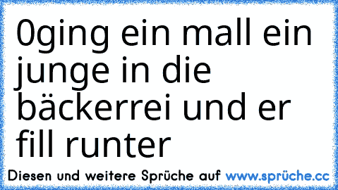 0ging ein mall ein junge in die bäckerrei und er fill runter