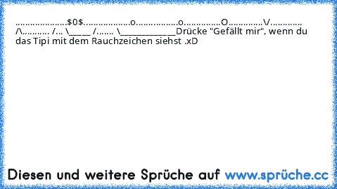 .....................$0$
...................o
.................o
...............O
..............\/
............. /\
........... /... \
_____ /....... \_____________
Drücke "Gefällt mir", wenn du das Tipi mit dem Rauchzeichen siehst .xD