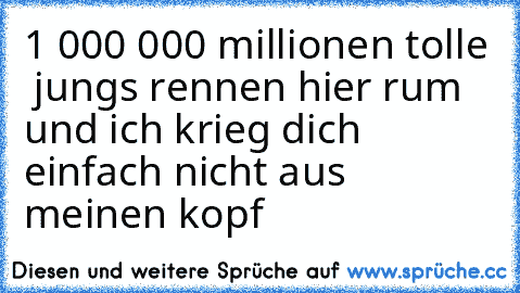 1 000 000 millionen tolle  jungs rennen hier rum und ich krieg dich einfach nicht aus meinen kopf