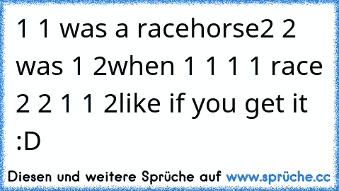 1 1 was a racehorse
2 2 was 1 2
when 1 1 1 1 race 2 2 1 1 2
like if you get it :D