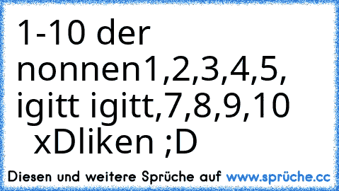 1-10 der nonnen
1,2,3,4,5, igitt igitt,7,8,9,10      xD
liken ;D