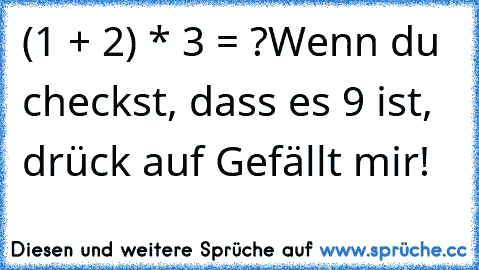 (1 + 2) * 3 = ?
Wenn du checkst, dass es 9 ist, drück auf Gefällt mir!