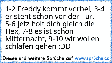 1-2 Freddy kommt vorbei, 3-4 er steht schon vor der Tür, 5-6 jetz holt dich gleich die Hex, 7-8 es ist schon Mitternacht, 9-10 wir wollen schlafen gehen :DD