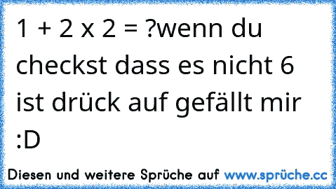 1 + 2 x 2 = ?
wenn du checkst dass es nicht 6 ist drück auf gefällt mir :D