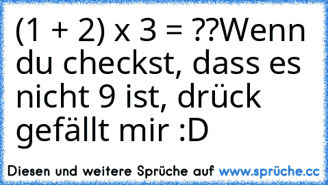 (1 + 2) x 3 = ??
Wenn du checkst, dass es nicht 9 ist, drück gefällt mir :D