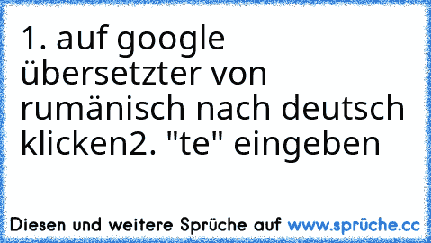 1. auf google übersetzter von rumänisch nach deutsch klicken
2. "te" eingeben