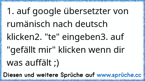 1. auf google übersetzter von rumänisch nach deutsch klicken
2. "te" eingeben
3. auf "gefällt mir" klicken wenn dir was auffält ;)