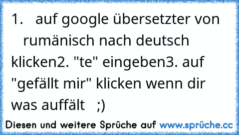 1.   auf google übersetzter von      rumänisch nach deutsch  klicken
2. "te" eingeben
3. auf "gefällt mir" klicken wenn dir was auffält   ;)