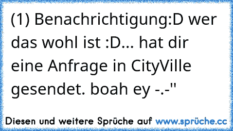 (1) Benachrichtigung
:D wer das wohl ist :D
... hat dir eine Anfrage in CityVille gesendet.
 boah ey -.-''