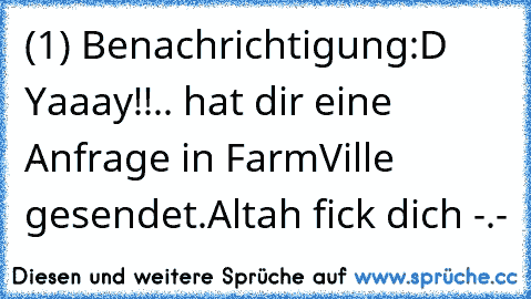 (1) Benachrichtigung
:D Yaaay!!
.. hat dir eine Anfrage in FarmVille gesendet.
Altah fick dich -.-