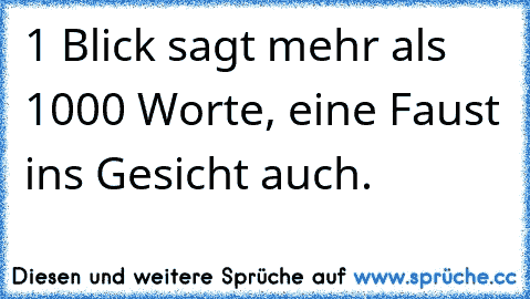 1 Blick sagt mehr als 1000 Worte, eine Faust ins Gesicht auch.