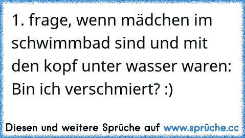 1. frage, wenn mädchen im schwimmbad sind und mit den kopf unter wasser waren: Bin ich verschmiert? :)