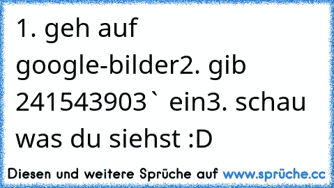 1. geh auf google-bilder
2. gib ´241543903` ein
3. schau was du siehst :D