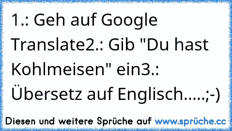 1.: Geh auf Google Translate
2.: Gib "Du hast Kohlmeisen" ein
3.: Übersetz auf Englisch.....;-)