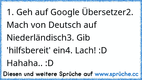 1. Geh auf Google Übersetzer
2. Mach von Deutsch auf Niederländisch
3. Gib 'hilfsbereit' ein
4. Lach! :D 
Hahaha.. :D