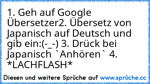 1. Geh auf Google Übersetzer
2. Übersetz von Japanisch auf Deutsch und gib ein:
(-_-) 
3. Drück bei Japanisch `Anhören` 
4. *LACHFLASH*