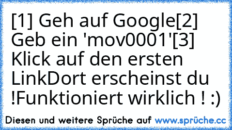 [1] Geh auf Google
[2] Geb ein 'mov0001'
[3] Klick auf den ersten Link
Dort erscheinst du !
Funktioniert wirklich ! :)