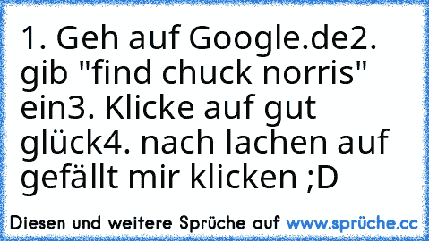 1. Geh auf Google.de
2. gib "find chuck norris" ein
3. Klicke auf gut glück
4. nach lachen auf gefällt mir klicken ;D