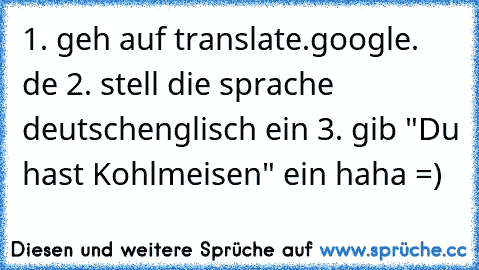 1. geh auf translate.google. de 2. stell die sprache deutschenglisch ein 3. gib "Du hast Kohlmeisen" ein haha =)