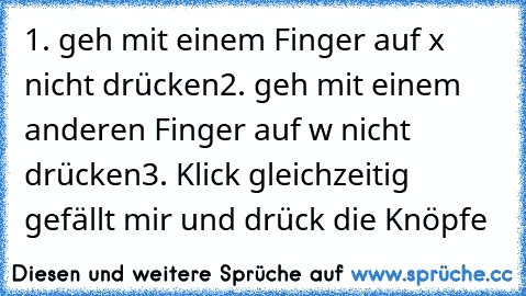 1. geh mit einem Finger auf x nicht drücken
2. geh mit einem anderen Finger auf w nicht drücken
3. Klick gleichzeitig gefällt mir und drück die Knöpfe