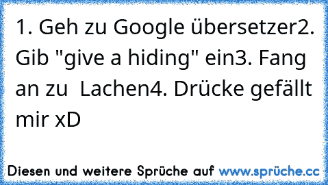 1. Geh zu Google übersetzer
2. Gib "give a hiding" ein
3. Fang an zu  Lachen
4. Drücke gefällt mir xD