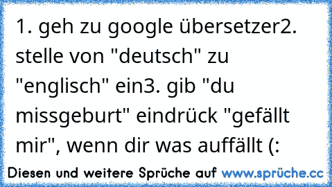 1. geh zu google übersetzer
2. stelle von "deutsch" zu "englisch" ein
3. gib "du missgeburt" ein
drück "gefällt mir", wenn dir was auffällt (: