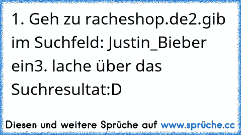 1. Geh zu racheshop.de
2.gib im Suchfeld: Justin_Bieber ein
3. lache über das Suchresultat
:D