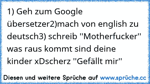 1) Geh zum Google übersetzer
2)mach von english zu deutsch
3) schreib ''Motherfucker'' 
was raus kommt sind deine kinder xD
scherz ''Gefällt mir''