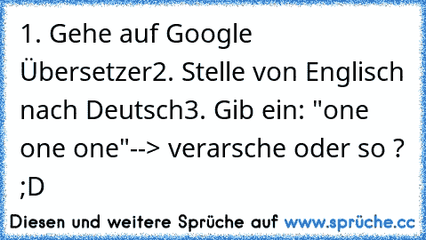 1. Gehe auf Google Übersetzer
2. Stelle von Englisch nach Deutsch
3. Gib ein: "one one one"
--> verarsche oder so ? ;D