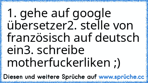 1. gehe auf google übersetzer
2. stelle von französisch auf deutsch ein
3. schreibe motherfucker
liken ;)