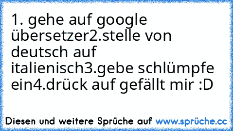 1. gehe auf google übersetzer
2.stelle von deutsch auf italienisch
3.gebe schlümpfe  ein
4.drück auf gefällt mir :D