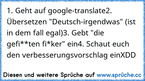 1. Geht auf google-translate
2. Übersetzen "Deutsch-irgendwas" (ist in dem fall egal)
3. Gebt "die gefi**ten fi*ker" ein
4. Schaut euch den verbesserungsvorschlag ein
XDD