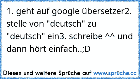 1. geht auf google übersetzer
2. stelle von "deutsch" zu "deutsch" ein
3. schreibe ^^ 
und dann hört einfach..;D