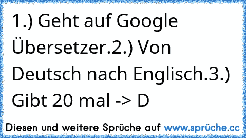 1.) Geht auf Google Übersetzer.
2.) Von Deutsch nach Englisch.
3.) Gibt 20 mal -> D 