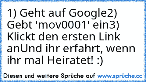 1) Geht auf Google
2) Gebt 'mov0001' ein
3) Klickt den ersten Link an
Und ihr erfahrt, wenn ihr mal Heiratet! :) ♥