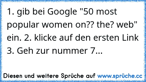 1. gib bei Google "50 most popular women on?? the? web" ein. 2. klicke auf den ersten Link 3. Geh zur nummer 7...