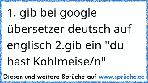 1. gib bei google übersetzer deutsch auf englisch 2.gib ein ''du hast Kohlmeise/n''