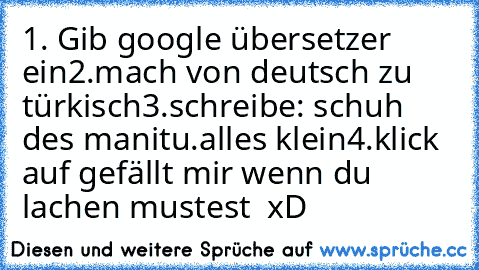 1. Gib google übersetzer ein
2.mach von deutsch zu türkisch
3.schreibe: schuh des manitu.alles klein
4.klick auf gefällt mir wenn du lachen mustest
  xD