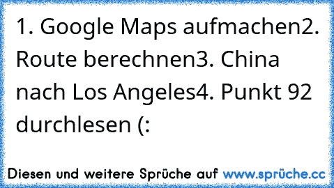 1. Google Maps aufmachen
2. Route berechnen
3. China nach Los Angeles
4. Punkt 92 durchlesen (: