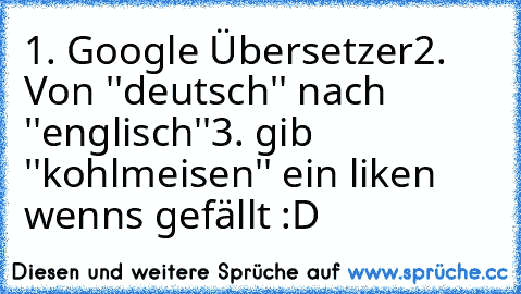 1. Google Übersetzer
2. Von ''deutsch'' nach ''englisch''
3. gib ''kohlmeisen'' ein 
liken wenns gefällt :D