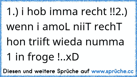 1.) i hob imma recht !!
2.) wenn i amoL niiT rechT hon triift wieda numma 1 in froge !..
xD