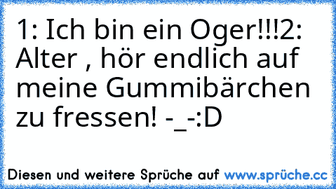 1: Ich bin ein Oger!!!
2: Alter , hör endlich auf meine Gummibärchen zu fressen! -_-
:D