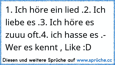 1. Ich höre ein lied .
2. Ich liebe es .
3. Ich höre es zuuu oft.
4. ich hasse es .
- Wer es kennt , Like :D