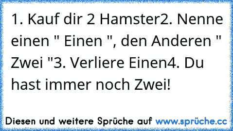 1. Kauf dir 2 Hamster
2. Nenne einen " Einen ", den Anderen " Zwei "
3. Verliere Einen
4. Du hast immer noch Zwei!